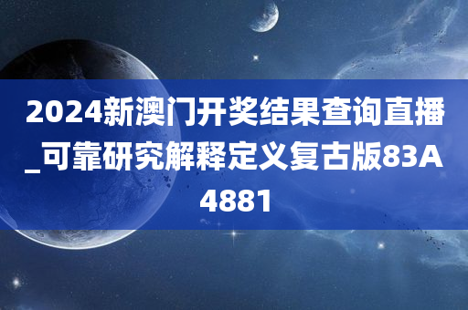 2024新澳门开奖结果查询直播_可靠研究解释定义复古版83A4881