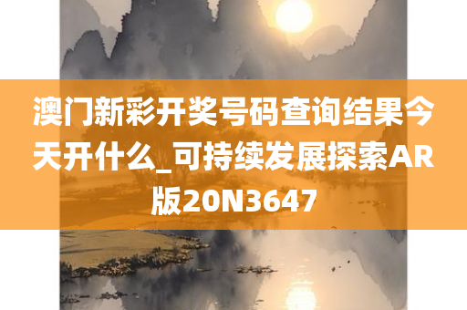 澳门新彩开奖号码查询结果今天开什么_可持续发展探索AR版20N3647