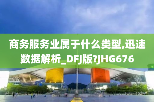 商务服务业属于什么类型,迅速数据解析_DFJ版?JHG676