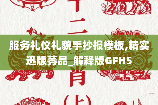 服务礼仪礼貌手抄报模板,精实迅版莠品_解释版GFH5