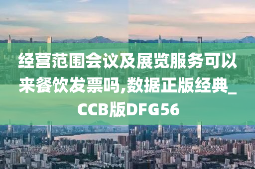 经营范围会议及展览服务可以来餐饮发票吗,数据正版经典_CCB版DFG56