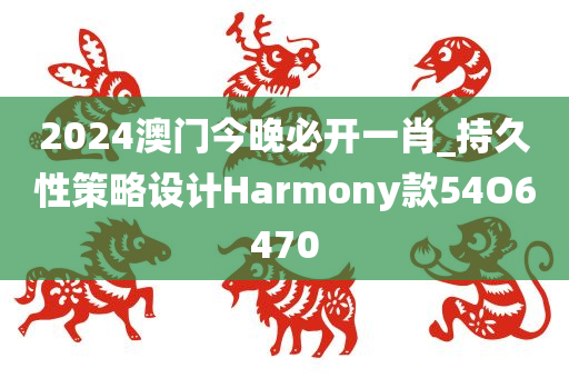 2024澳门今晚必开一肖_持久性策略设计Harmony款54O6470