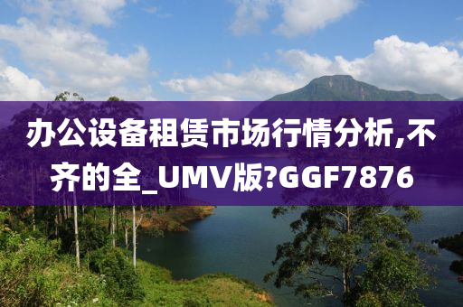 办公设备租赁市场行情分析,不齐的全_UMV版?GGF7876