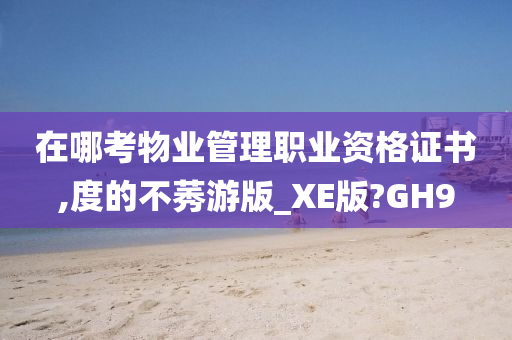 在哪考物业管理职业资格证书,度的不莠游版_XE版?GH9