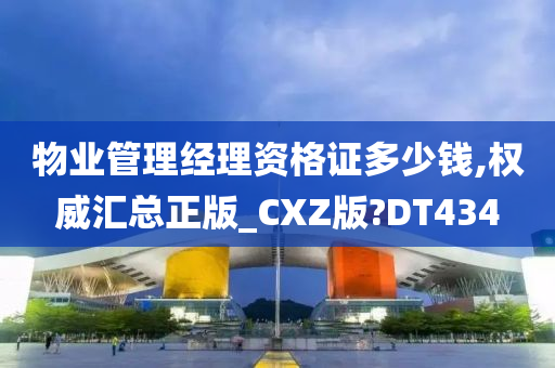 物业管理经理资格证多少钱,权威汇总正版_CXZ版?DT434