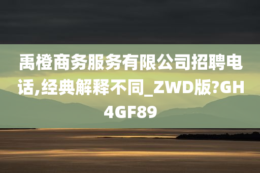 禹橙商务服务有限公司招聘电话,经典解释不同_ZWD版?GH4GF89