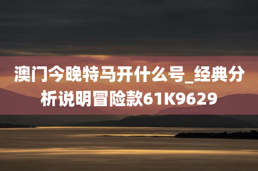 澳门今晚特马开什么号_经典分析说明冒险款61K9629