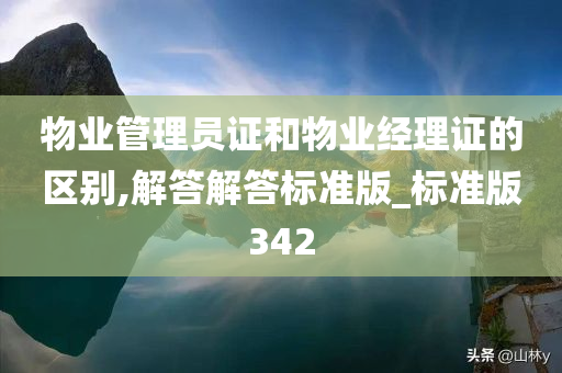 物业管理员证和物业经理证的区别,解答解答标准版_标准版342