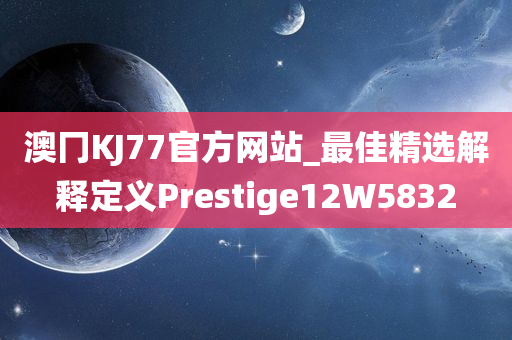 澳冂KJ77官方网站_最佳精选解释定义Prestige12W5832