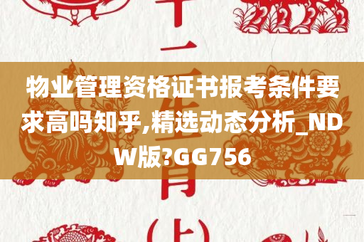 物业管理资格证书报考条件要求高吗知乎,精选动态分析_NDW版?GG756