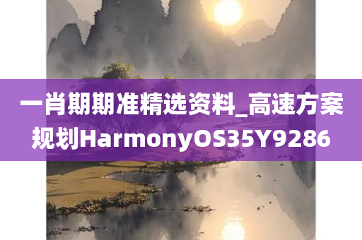 一肖期期准精选资料_高速方案规划HarmonyOS35Y9286