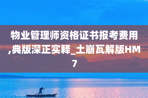 物业管理师资格证书报考费用,典版深正实释_土崩瓦解版HM7