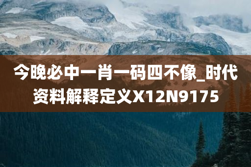 今晚必中一肖一码四不像_时代资料解释定义X12N9175