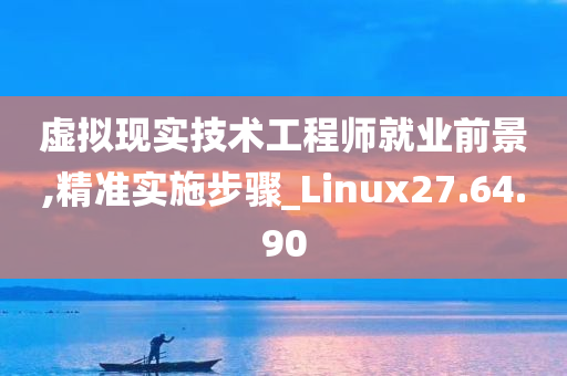 虚拟现实技术工程师就业前景,精准实施步骤_Linux27.64.90