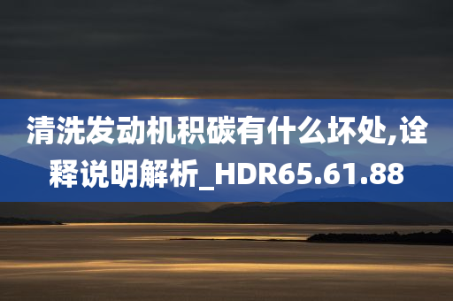 清洗发动机积碳有什么坏处,诠释说明解析_HDR65.61.88