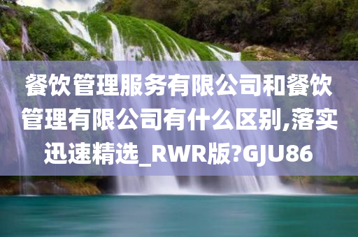 餐饮管理服务有限公司和餐饮管理有限公司有什么区别,落实迅速精选_RWR版?GJU86