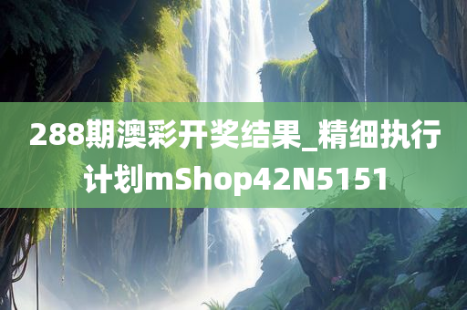 288期澳彩开奖结果_精细执行计划mShop42N5151