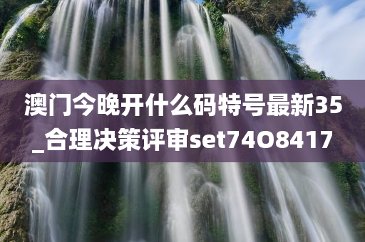 澳门今晚开什么码特号最新35_合理决策评审set74O8417