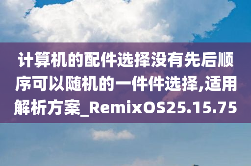 计算机的配件选择没有先后顺序可以随机的一件件选择,适用解析方案_RemixOS25.15.75