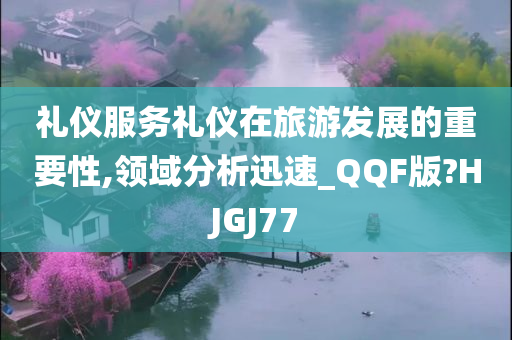 礼仪服务礼仪在旅游发展的重要性,领域分析迅速_QQF版?HJGJ77