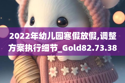 2022年幼儿园寒假放假,调整方案执行细节_Gold82.73.38