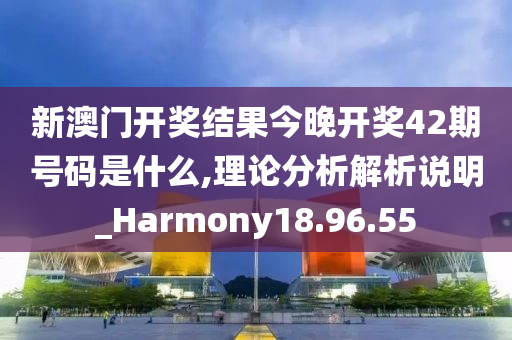 新澳门开奖结果今晚开奖42期号码是什么,理论分析解析说明_Harmony18.96.55