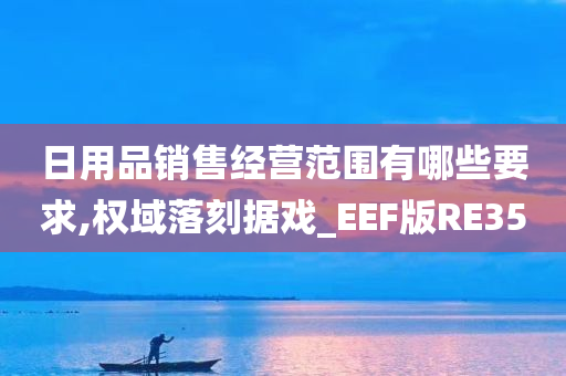 日用品销售经营范围有哪些要求,权域落刻据戏_EEF版RE35