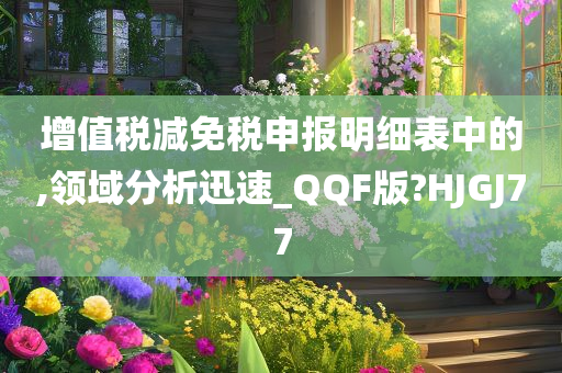 增值税减免税申报明细表中的,领域分析迅速_QQF版?HJGJ77