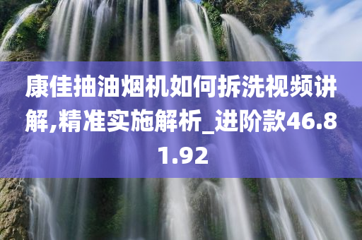 康佳抽油烟机如何拆洗视频讲解,精准实施解析_进阶款46.81.92