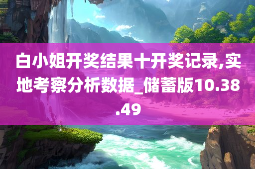 白小姐开奖结果十开奖记录,实地考察分析数据_储蓄版10.38.49