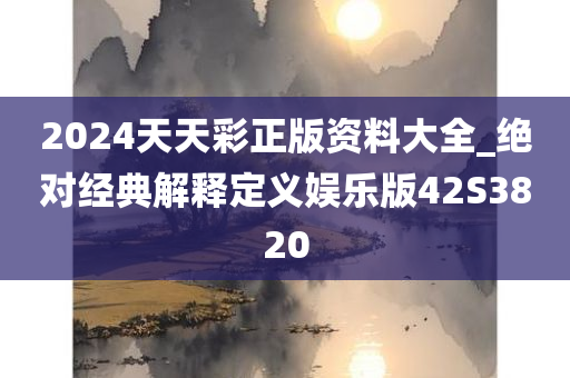 2024天天彩正版资料大全_绝对经典解释定义娱乐版42S3820