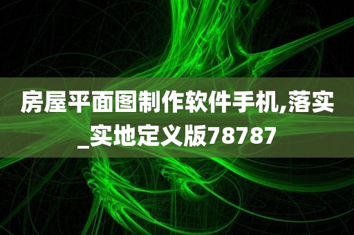 房屋平面图制作软件手机,落实_实地定义版78787