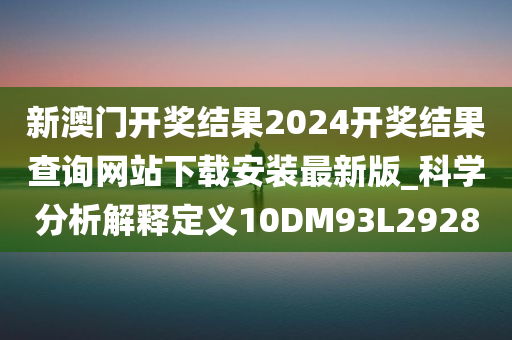 新澳门开奖结果2024开奖结果查询网站下载安装最新版_科学分析解释定义10DM93L2928