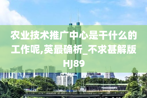 农业技术推广中心是干什么的工作呢,英最确析_不求甚解版HJ89