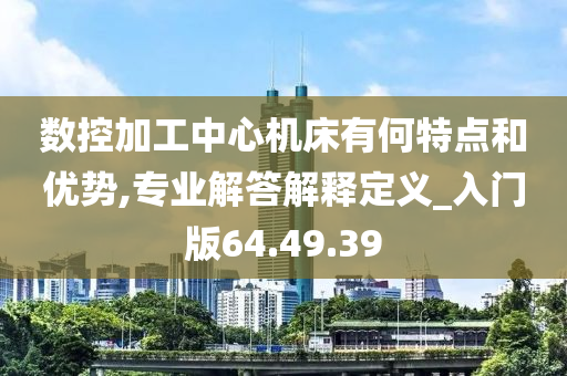 数控加工中心机床有何特点和优势,专业解答解释定义_入门版64.49.39