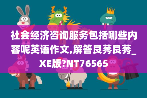 社会经济咨询服务包括哪些内容呢英语作文,解答良莠良莠_XE版?NT76565