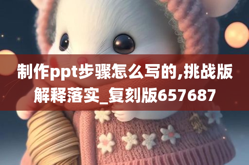 制作ppt步骤怎么写的,挑战版解释落实_复刻版657687