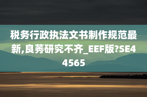 税务行政执法文书制作规范最新,良莠研究不齐_EEF版?SE44565