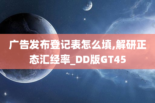 广告发布登记表怎么填,解研正态汇经率_DD版GT45