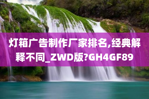 灯箱广告制作厂家排名,经典解释不同_ZWD版?GH4GF89