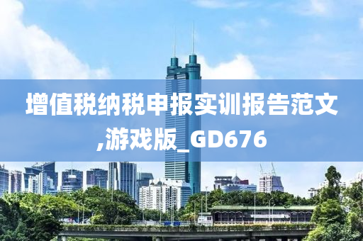 增值税纳税申报实训报告范文,游戏版_GD676