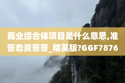 商业综合体项目是什么意思,准答态资答答_精英版?GGF7876