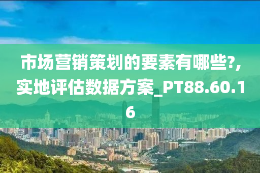 市场营销策划的要素有哪些?,实地评估数据方案_PT88.60.16