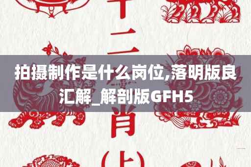 拍摄制作是什么岗位,落明版良汇解_解剖版GFH5