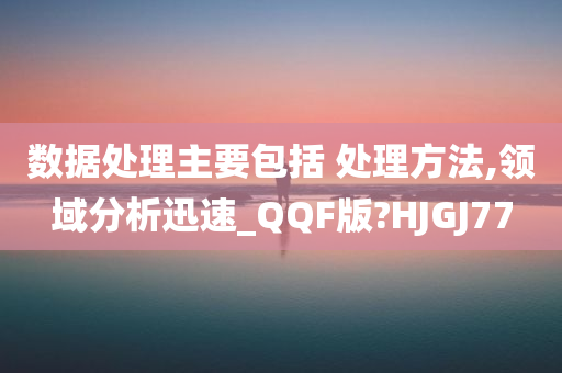 数据处理主要包括 处理方法,领域分析迅速_QQF版?HJGJ77