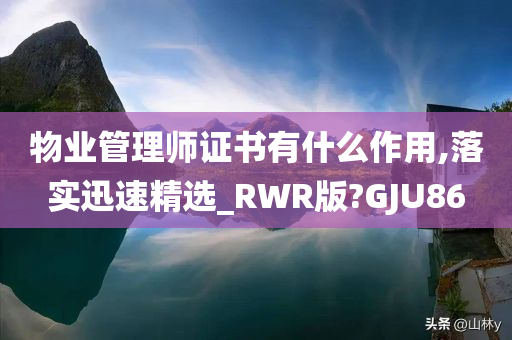 物业管理师证书有什么作用,落实迅速精选_RWR版?GJU86