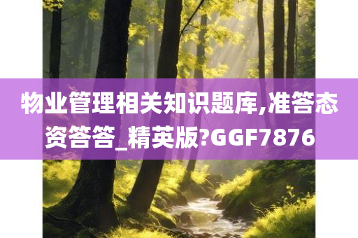 物业管理相关知识题库,准答态资答答_精英版?GGF7876