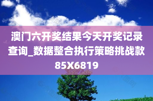 澳门六开奖结果今天开奖记录查询_数据整合执行策略挑战款85X6819