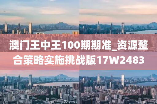 澳门王中王100期期准_资源整合策略实施挑战版17W2483