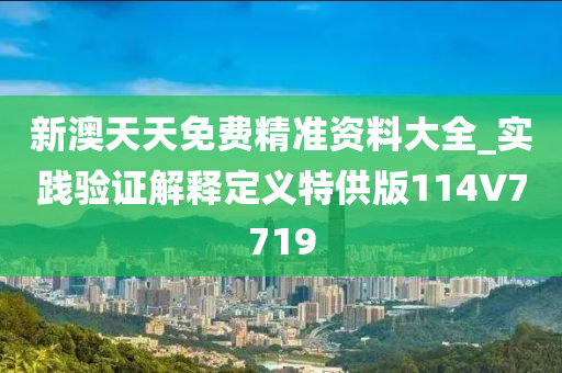 新澳天天免费精准资料大全_实践验证解释定义特供版114V7719